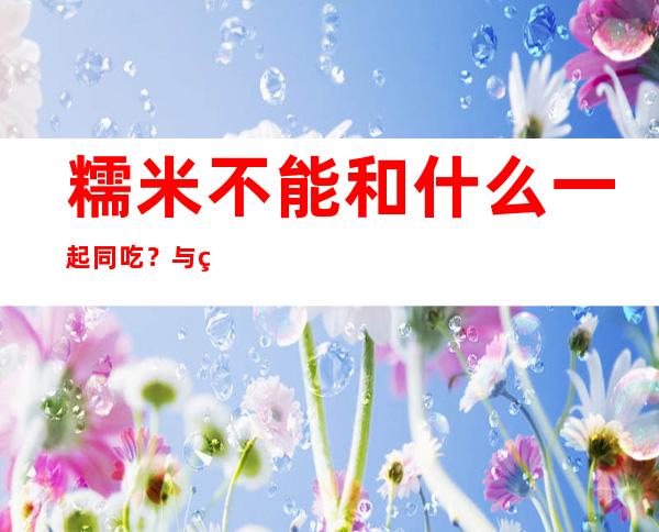 糯米不能和什么一起同吃？与糯米相宜相克的食物有哪些