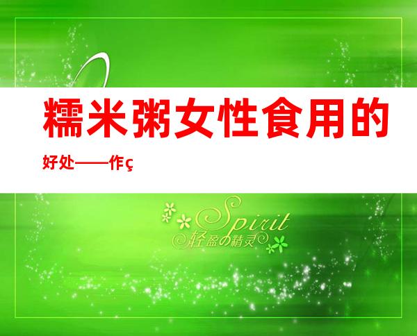 糯米粥女性食用的好处——作用及功效、方法、营养价值