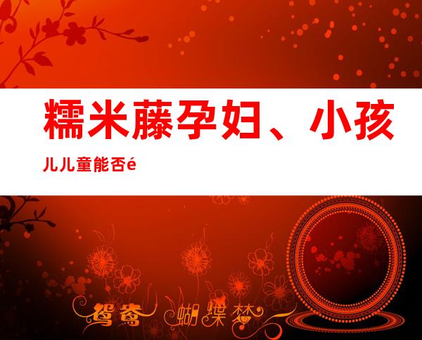 糯米藤孕妇、小孩儿儿童能否食用_副作用、性味归经、作用功效