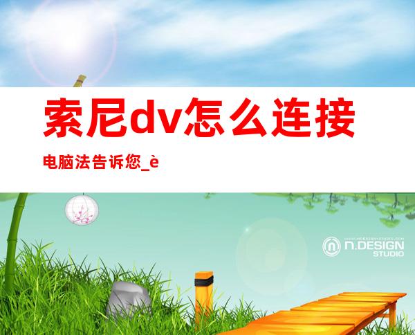 索尼dv怎么连接电脑法告诉您 _连接