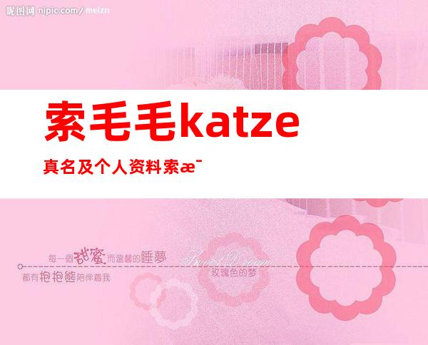 索毛毛katze真名及个人资料 索毛毛katze微博