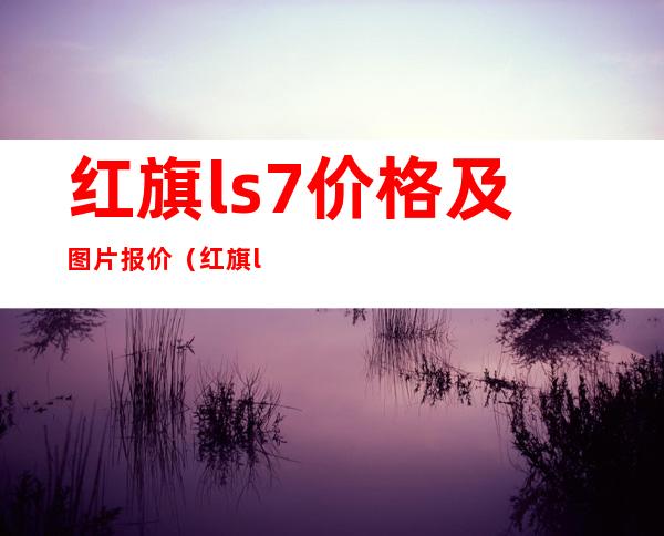 红旗ls7价格及图片报价（红旗ls7报价及图片参数）