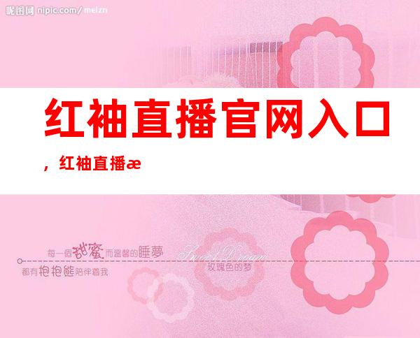 红袖直播官网入口，红袖直播最新地址