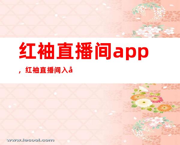 红袖直播间app，红袖直播间入口，红袖直播最新地址