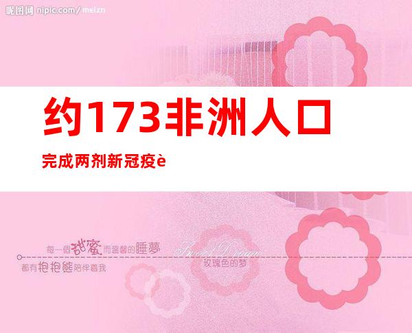 约17.3%非洲人口完成两剂新冠疫苗接种