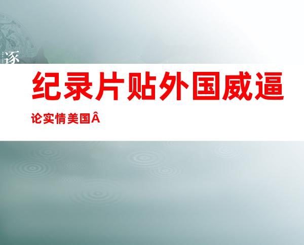 纪录片贴外国威逼 论实情美国 曾经花 四0亿美圆制谣