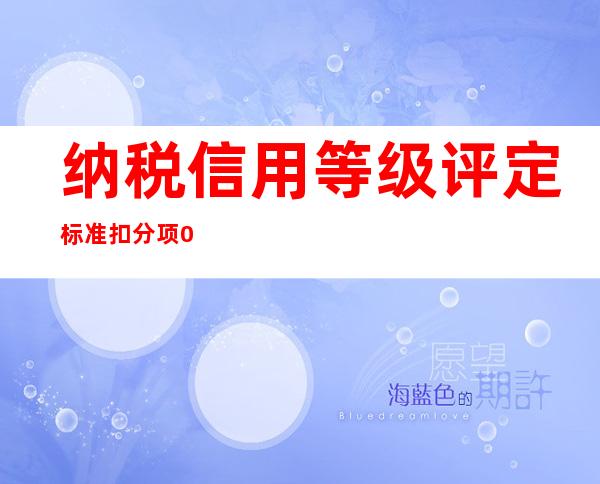 纳税信用等级评定标准扣分项010102（纳税信用等级评定标准 延期报税）