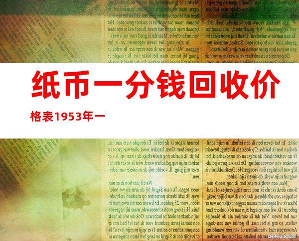 纸币一分钱回收价格表1953年一张（1953年一分钱纸币回收价格表）