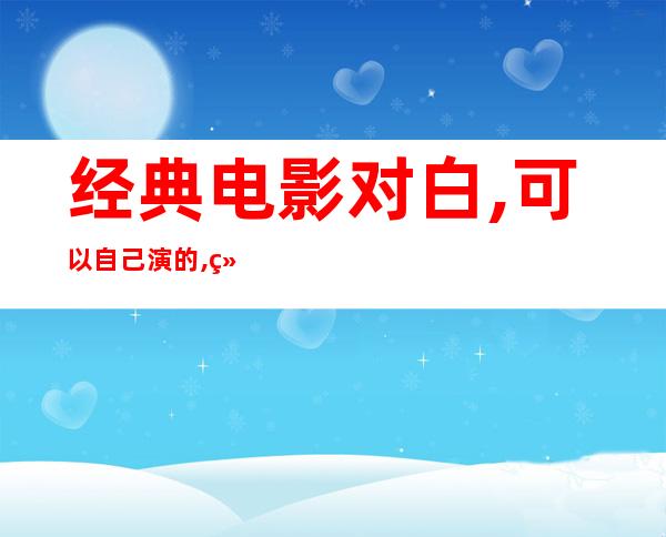 经典电影对白,可以自己演的,经典电影对白放牛班的春天