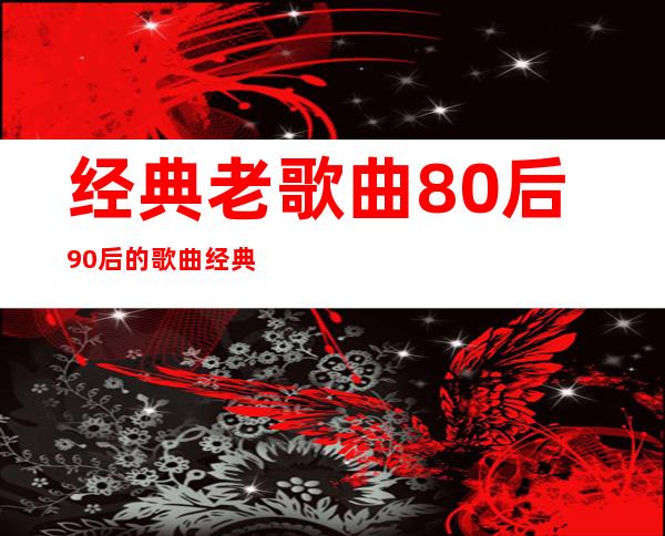 经典老歌曲 80后90后的歌曲经典老歌大盘点