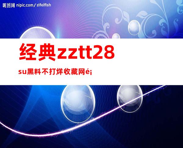 经典zztt28su黑料不打烊收藏网页推荐