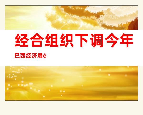 经合组织下调今年巴西经济增长预期至0.6%