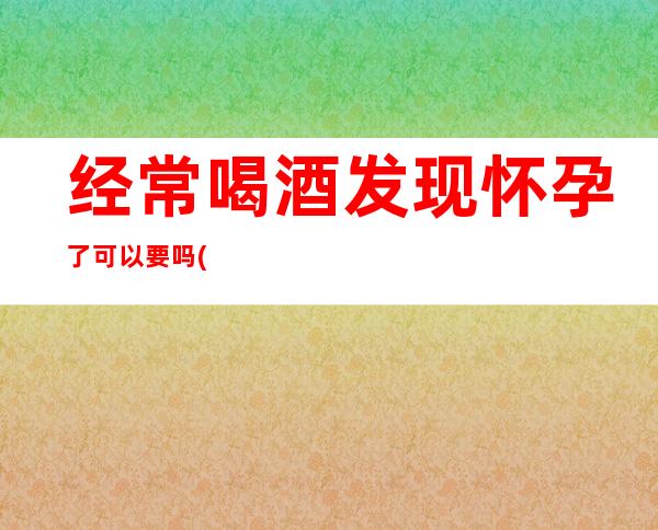 经常喝酒发现怀孕了可以要吗(喝酒后第二天测孕准吗)