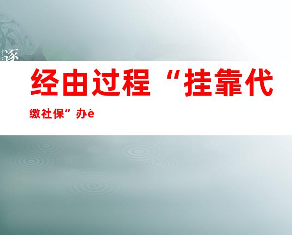 经由过程“挂靠代缴社保”办落户引存眷 社保代缴服务该若何定性？