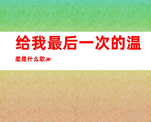 给我最后一次的温柔是什么歌 歌曲《最后一次的温柔》演唱者及歌词介绍