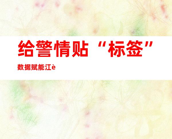 给警情贴“标签” 数据赋能江苏南通110智能化接处警