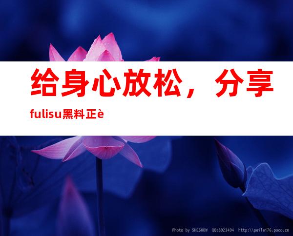 给身心放松，分享fuli.su黑料正能量入口分享链接