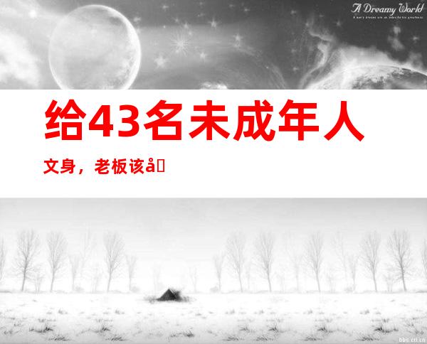 给43名未成年人文身，老板该向社会报歉吗？