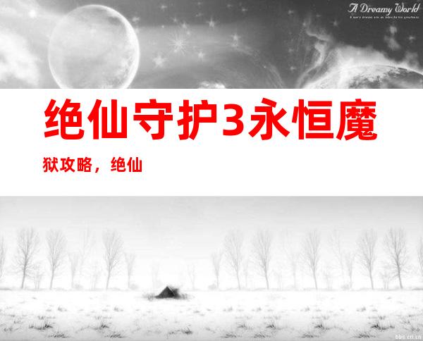 绝仙守护3永恒魔狱攻略，绝仙守护3：征服永恒魔狱攻略