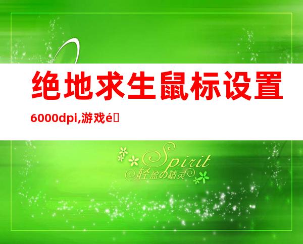 绝地求生鼠标设置6000dpi,游戏里面如何设置（绝地求生鼠标设置怎么调最好最新）