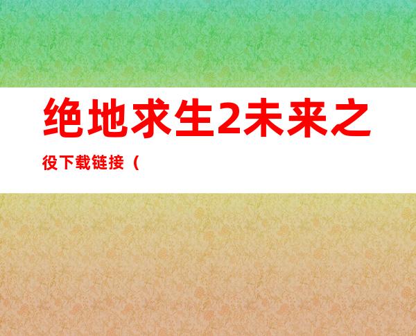 绝地求生2未来之役下载链接（绝地求生pubg官网下载）