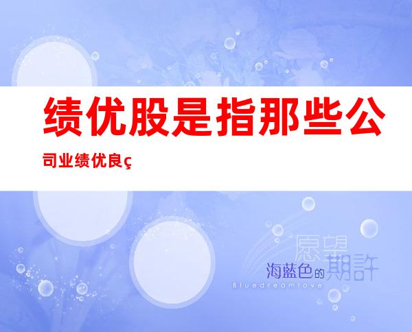 绩优股是指那些公司业绩优良的股票,垃圾股是指那些(绩优股和蓝筹股的区别是什么)