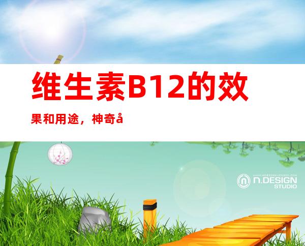 维生素B12的效果和用途，神奇功效_临床新用途和别称