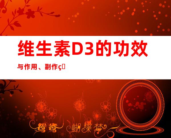 维生素D3的功效与作用、副作用与危害、用法与用量。