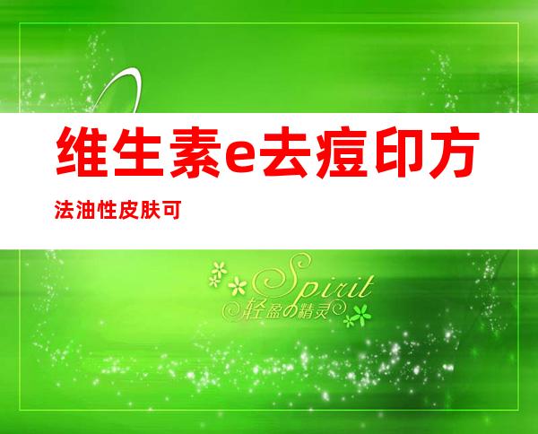 维生素e去痘印方法油性皮肤可以用吗（维生素e去痘印方法白天不可擦吗）