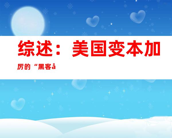 综述：美国变本加厉的“黑客帝国”行为威胁全球网络安全