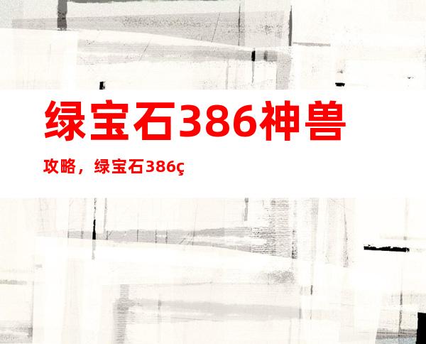 绿宝石386神兽攻略，绿宝石386神兽攻略指南