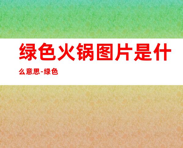 绿色火锅图片是什么意思-绿色火锅饼是什么做的