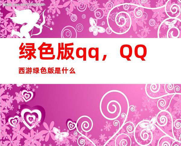 绿色版qq，QQ西游绿色版是什么和现在的QQ西游一样吗