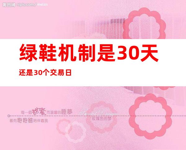 绿鞋机制是30天还是30个交易日（绿鞋机制是利好还是利空）