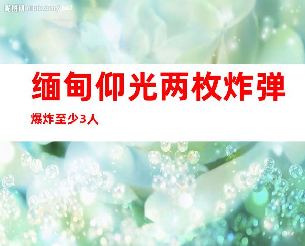 缅甸仰光两枚炸弹爆炸 至少3人受伤