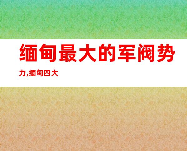 缅甸最大的军阀势力,缅甸四大军阀是谁