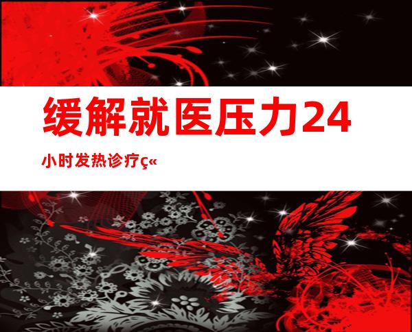 缓解就医压力 24小时发热诊疗站工作不停歇