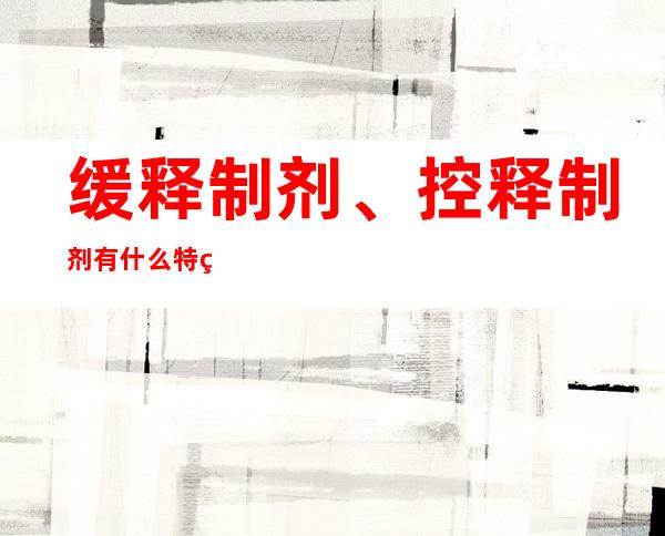 缓释制剂、控释制剂有什么特点？