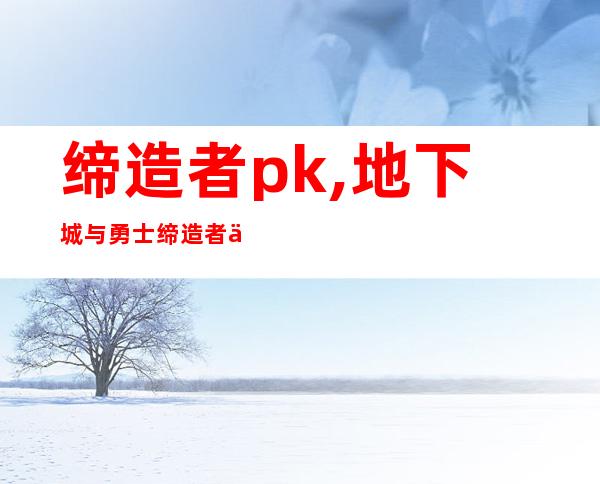 缔造者pk,地下城与勇士缔造者以后能进pk场吗?