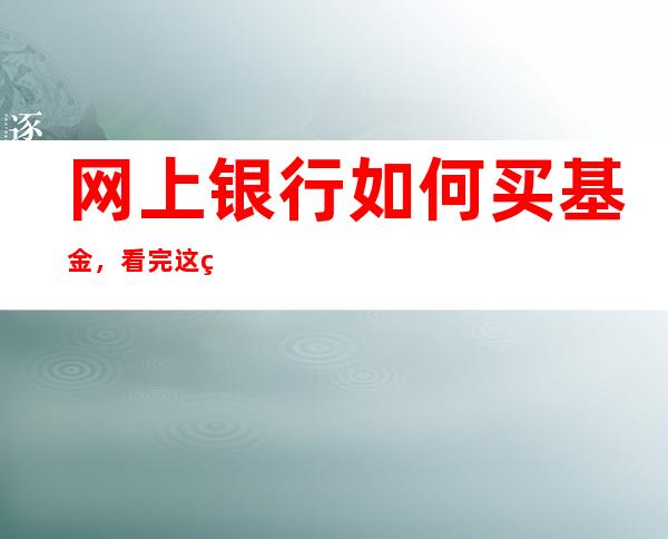 网上银行如何买基金，看完这篇文章你就知道了