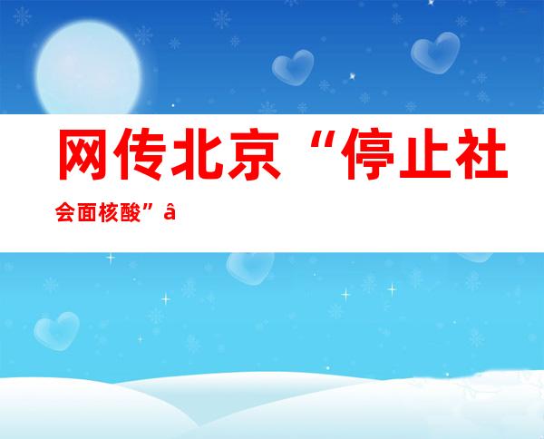 网传北京“停止社会面核酸”“取消查验健康宝”等为不实消息