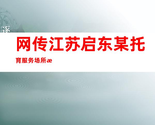 网传江苏启东某托育服务场所有捆绑儿童情形 警方：3人被刑拘