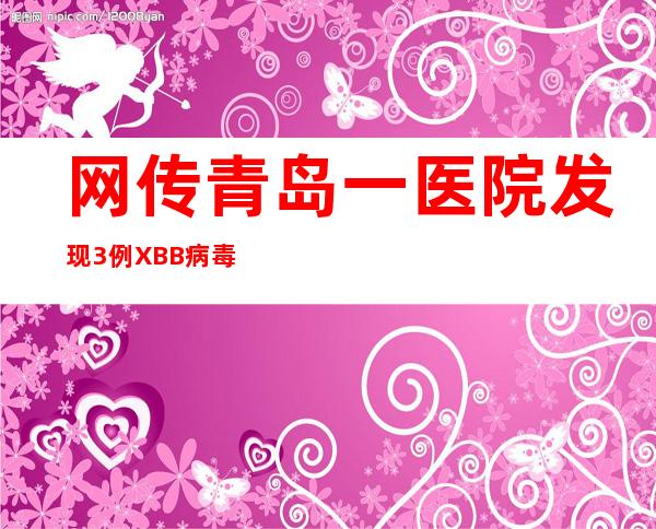 网传青岛一医院发现3例XBB病毒患者？院方：不属实！