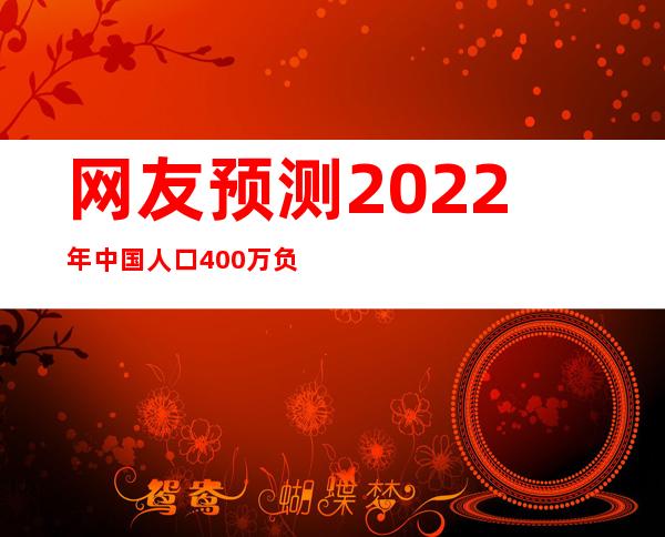 网友预测2022年中国人口400万负增长将持续50年以上~