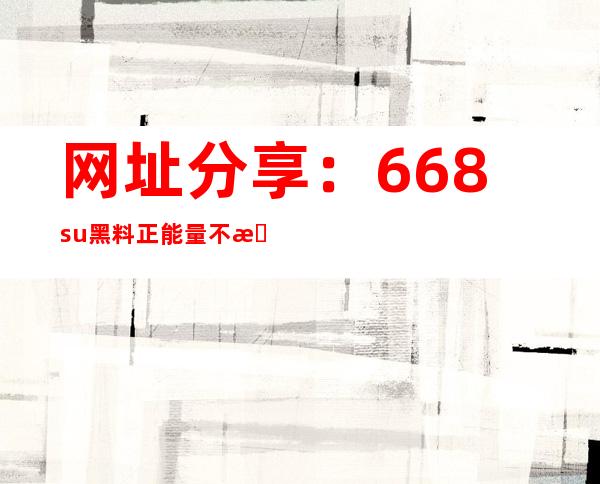 网址分享：668.su黑料正能量不打烊 github，与你分享海量高清影视资源