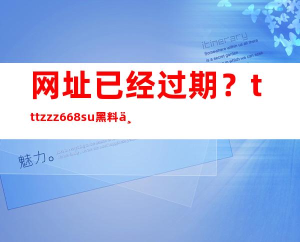 网址已经过期？tttzzz668.su黑料不打烊网站新地址发布