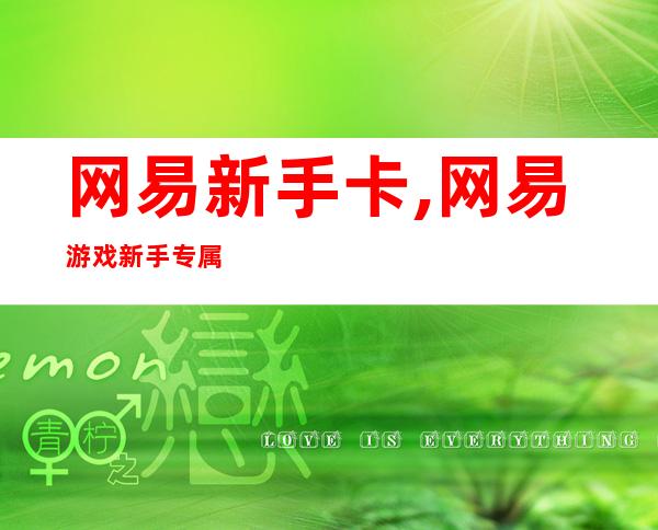 网易新手卡,网易游戏新手专属，免费领取初级礼包