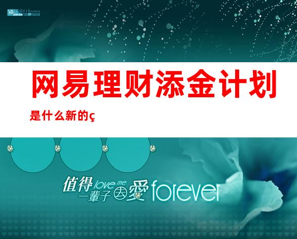 网易理财添金计划是什么新的理财方式？网易理财添金要怎么购买？