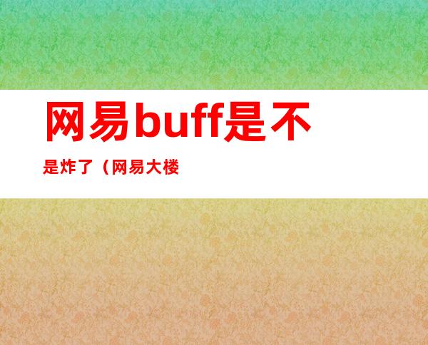 网易buff是不是炸了（网易大楼被炸事件）