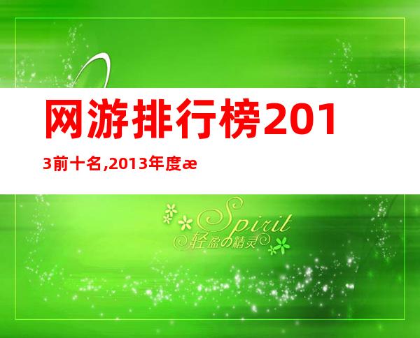 网游排行榜2013前十名,2013年度最受欢迎网游前十名